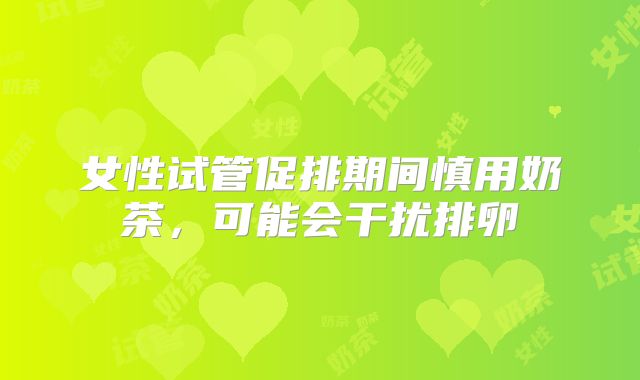 女性试管促排期间慎用奶茶,可能会干扰排卵