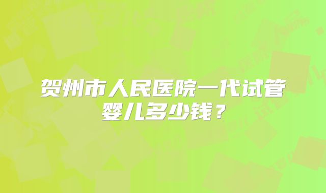 贺州市人民医院一代试管婴儿多少钱?