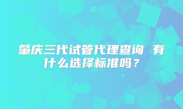 肇庆三代试管代理查询 有什么选择标准吗？