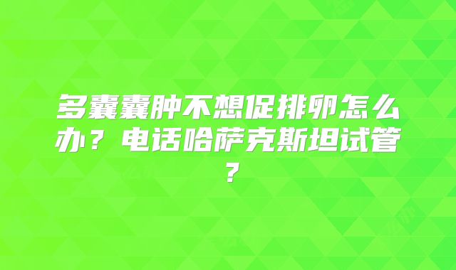 多囊囊肿不想促排卵怎么办?电话哈萨克斯坦试管?