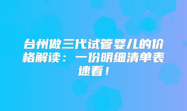 台州做三代试管婴儿的价格解读:一份明细清单表速看!
