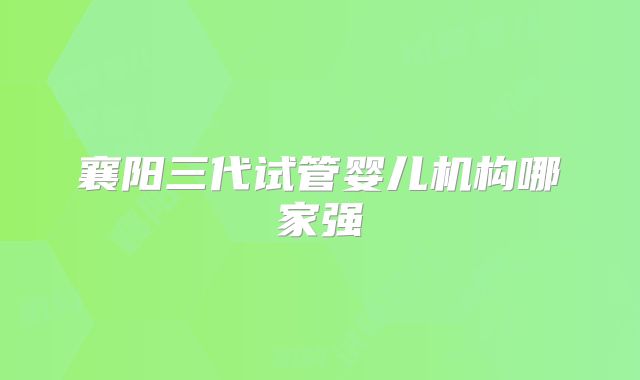 襄阳三代试管婴儿机构哪家强