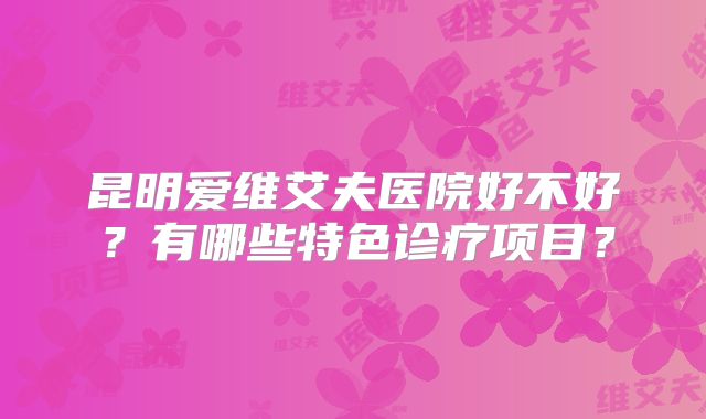 昆明爱维艾夫医院好不好?有哪些特色诊疗项目?