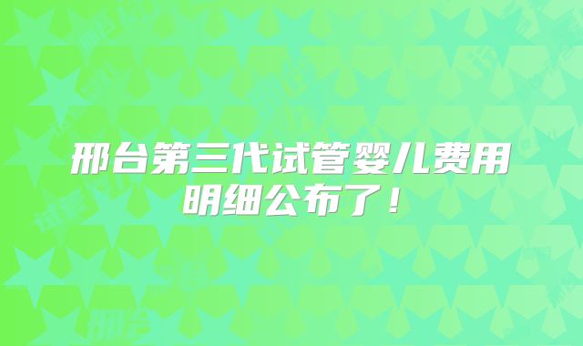 邢台第三代试管婴儿费用明细公布了!