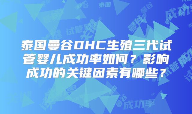 泰国曼谷DHC生殖三代试管婴儿成功率如何?影响成功的关键因素有哪些?