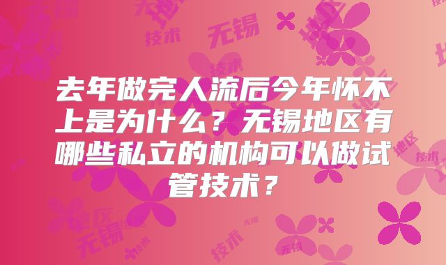 去年做完人流后今年怀不上是为什么?无锡地区有哪些私立的机构可以做试管技术?