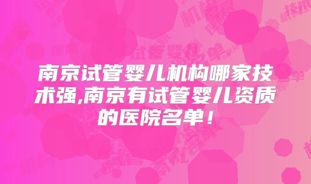 南京试管婴儿机构哪家技术强,南京有试管婴儿资质的医院名单！