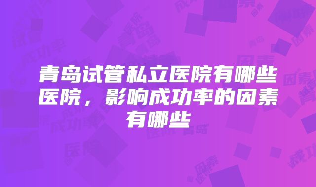 青岛试管私立医院有哪些医院，影响成功率的因素有哪些