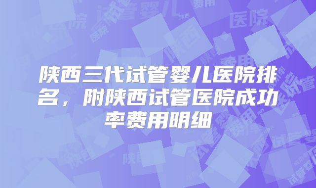 陕西三代试管婴儿医院排名,附陕西试管医院成功率费用明细