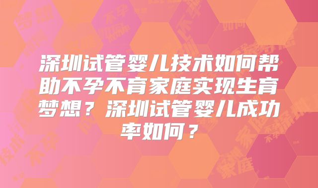 深圳试管婴儿技术如何帮助不孕不育家庭实现生育梦想？深圳试管婴儿成功率如何？