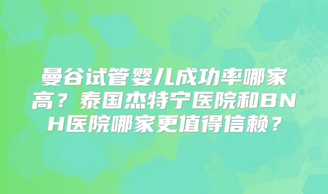 曼谷试管婴儿成功率哪家高?泰国杰特宁医院和BNH医院哪家更值得信赖?