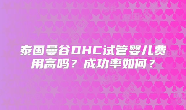 泰国曼谷DHC试管婴儿费用高吗?成功率如何?