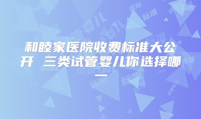 和睦家医院收费标准大公开 三类试管婴儿你选择哪一
