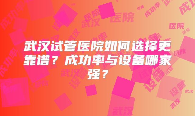 武汉试管医院如何选择更靠谱？成功率与设备哪家强？