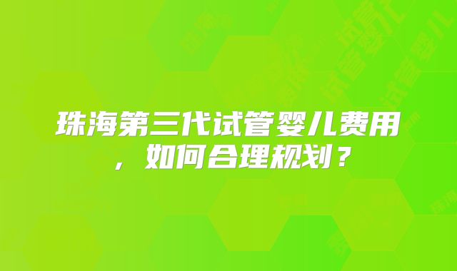 珠海第三代试管婴儿费用,如何合理规划?