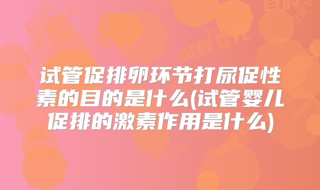 试管促排卵环节打尿促性素的目的是什么(试管婴儿促排的激素作用是什么)