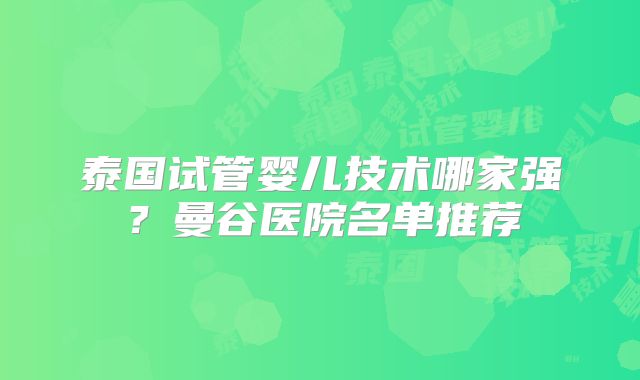 泰国试管婴儿技术哪家强?曼谷医院名单推荐