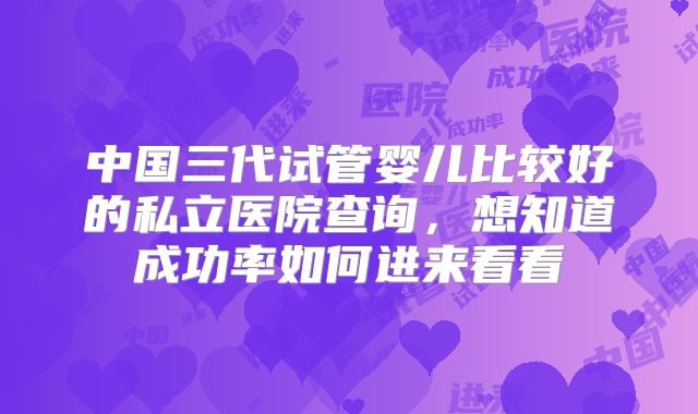 中国三代试管婴儿比较好的私立医院查询,想知道成功率如何进来看看