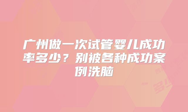 广州做一次试管婴儿成功率多少？别被各种成功案例洗脑