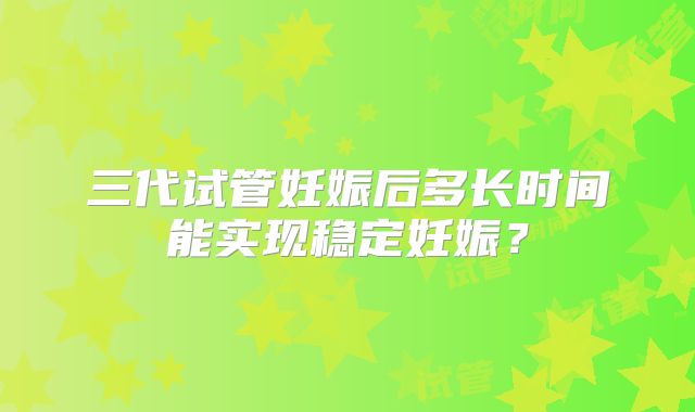 三代试管妊娠后多长时间能实现稳定妊娠？