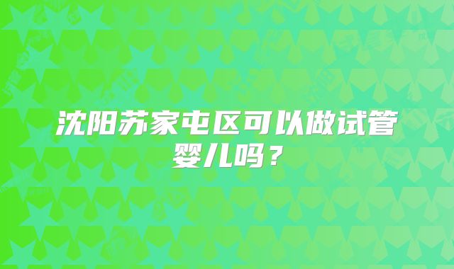 沈阳苏家屯区可以做试管婴儿吗?