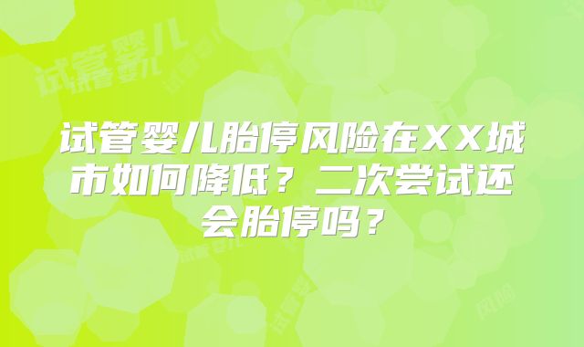 试管婴儿胎停风险在XX城市如何降低?二次尝试还会胎停吗?