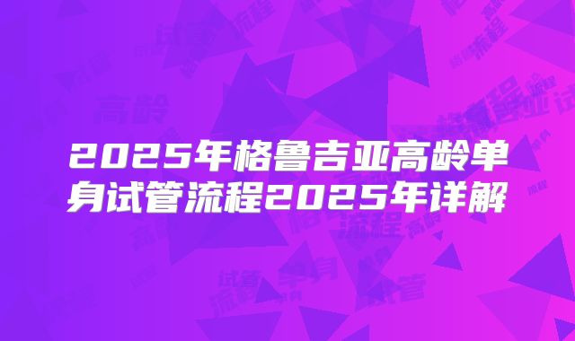 2025年格鲁吉亚高龄单身试管流程2025年详解