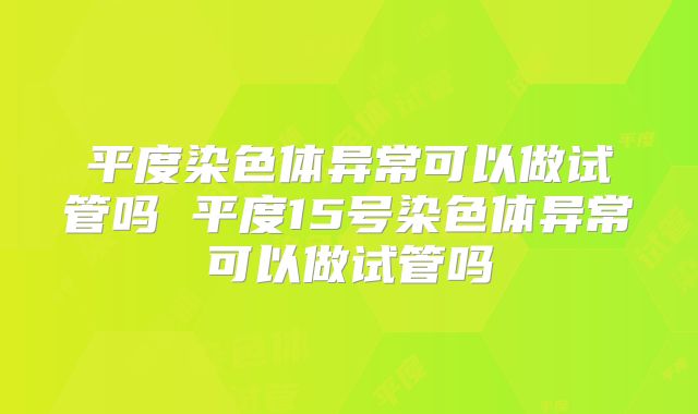 平度染色体异常可以做试管吗 平度15号染色体异常可以做试管吗