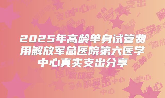 2025年高龄单身试管费用解放军总医院第六医学中心真实支出分享