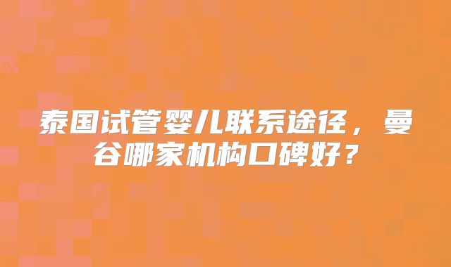 泰国试管婴儿联系途径,曼谷哪家机构口碑好?
