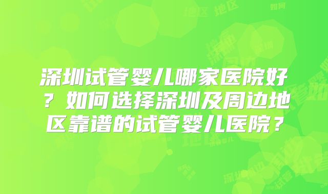 深圳试管婴儿哪家医院好?如何选择深圳及周边地区靠谱的试管婴儿医院?