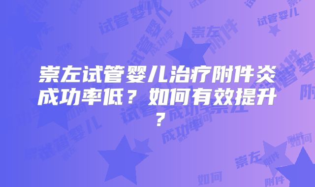 崇左试管婴儿治疗附件炎成功率低?如何有效提升?