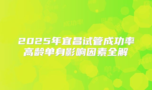 2025年宜昌试管成功率高龄单身影响因素全解