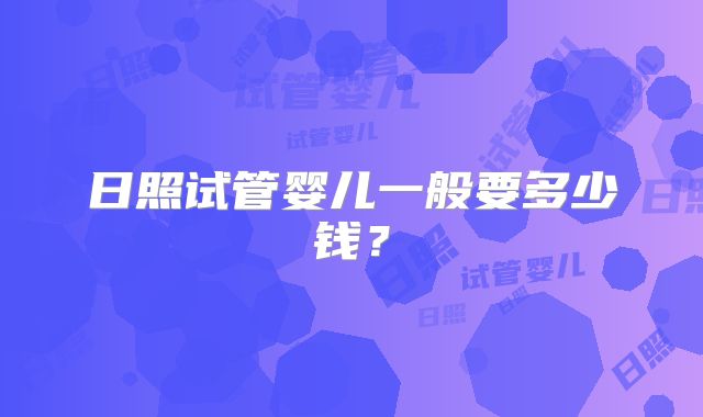 日照试管婴儿一般要多少钱?