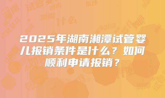 2025年湖南湘潭试管婴儿报销条件是什么？如何顺利申请报销？