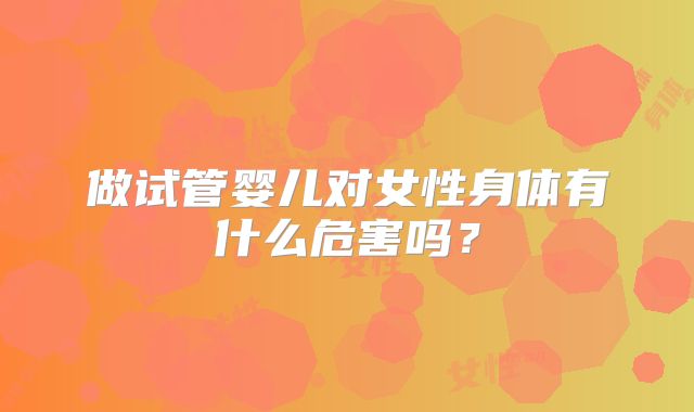 做试管婴儿对女性身体有什么危害吗?