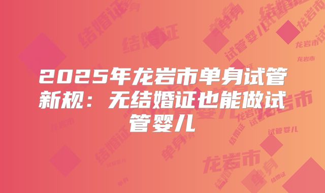 2025年龙岩市单身试管新规:无结婚证也能做试管婴儿