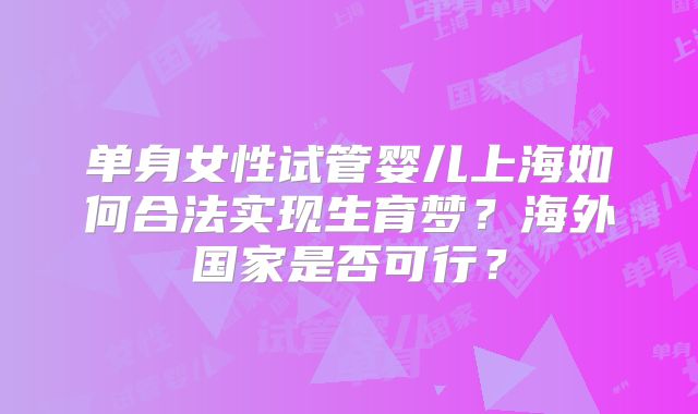 单身女性试管婴儿上海如何合法实现生育梦？海外国家是否可行？