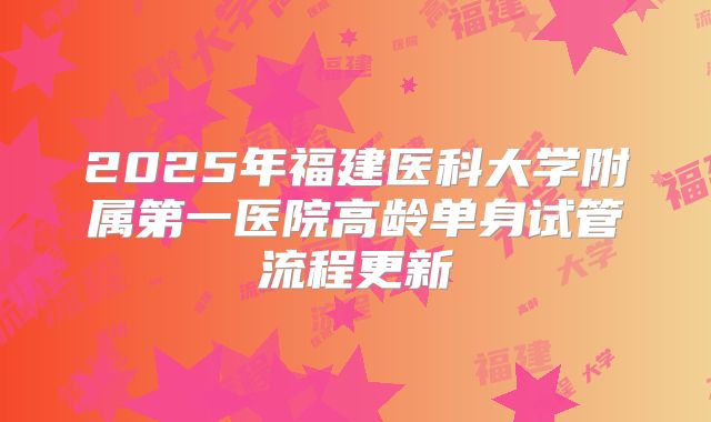 2025年福建医科大学附属第一医院高龄单身试管流程更新