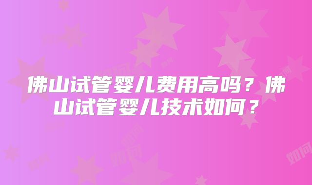 佛山试管婴儿费用高吗？佛山试管婴儿技术如何？