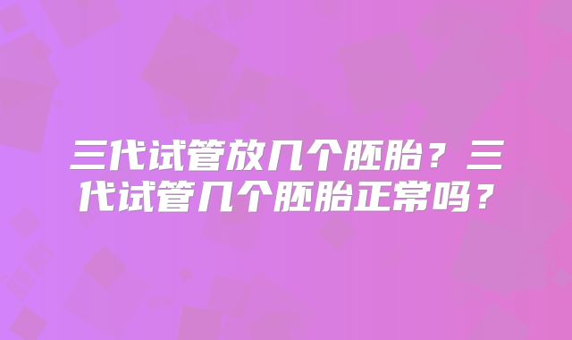 三代试管放几个胚胎?三代试管几个胚胎正常吗?