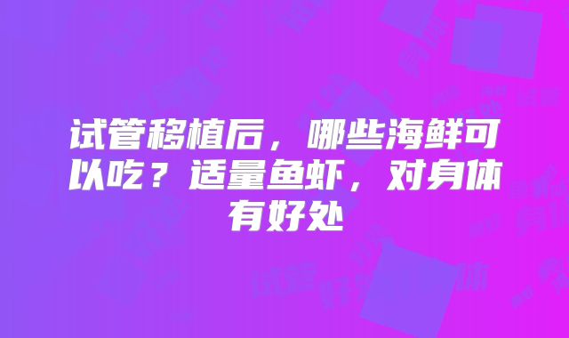 试管移植后，哪些海鲜可以吃？适量鱼虾，对身体有好处