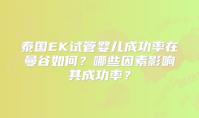 泰国EK试管婴儿成功率在曼谷如何?哪些因素影响其成功率?
