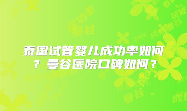泰国试管婴儿成功率如何？曼谷医院口碑如何？