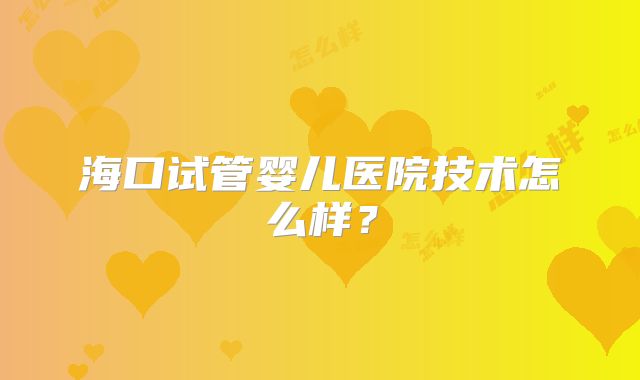 海口试管婴儿医院技术怎么样？