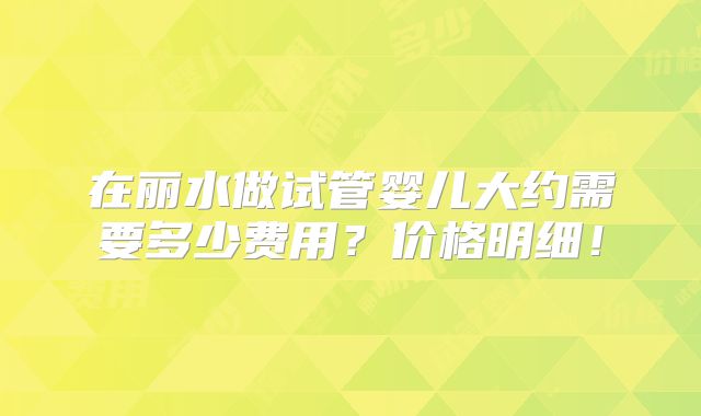 在丽水做试管婴儿大约需要多少费用？价格明细！