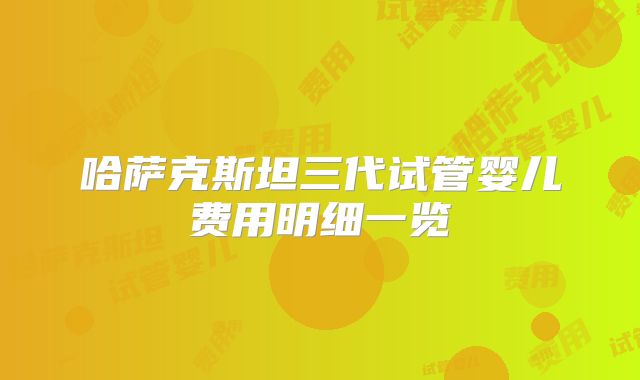 哈萨克斯坦三代试管婴儿费用明细一览