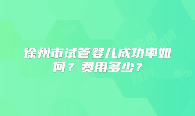 徐州市试管婴儿成功率如何?费用多少?