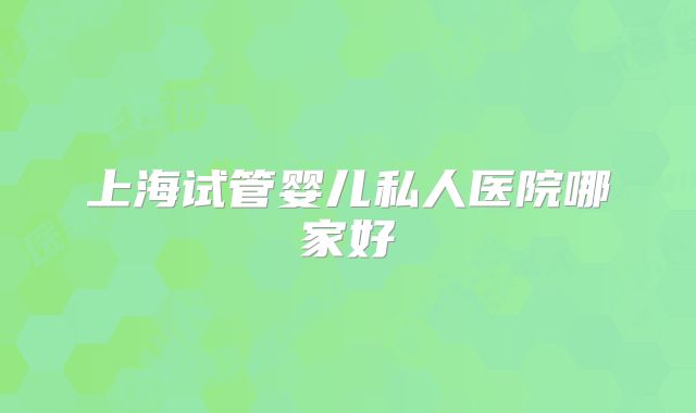 上海试管婴儿私人医院哪家好