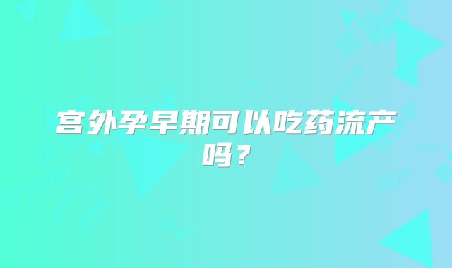 宫外孕早期可以吃药流产吗?